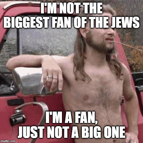 almost redneck | I'M NOT THE BIGGEST FAN OF THE JEWS; I'M A FAN, JUST NOT A BIG ONE | image tagged in almost redneck,AdviceAnimals | made w/ Imgflip meme maker