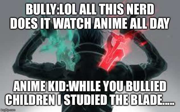 I’m sorry I was bored on a road trip making this | BULLY:LOL ALL THIS NERD DOES IT WATCH ANIME ALL DAY; ANIME KID:WHILE YOU BULLIED CHILDREN I STUDIED THE BLADE..... | image tagged in kirito sword art online | made w/ Imgflip meme maker