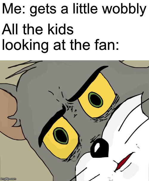 Unsettled Tom Meme | Me: gets a little wobbly All the kids looking at the fan: | image tagged in memes,unsettled tom | made w/ Imgflip meme maker