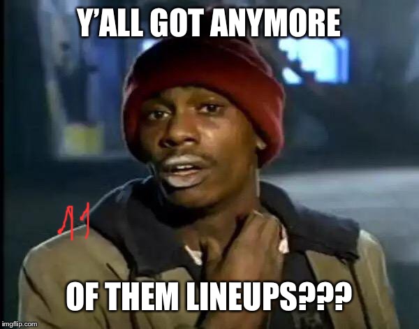 Y'all Got Any More Of That Meme | Y’ALL GOT ANYMORE; OF THEM LINEUPS??? | image tagged in memes,y'all got any more of that | made w/ Imgflip meme maker