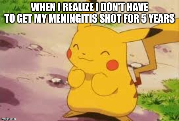 Excited Pikachu | WHEN I REALIZE I DON'T HAVE TO GET MY MENINGITIS SHOT FOR 5 YEARS | image tagged in excited pikachu | made w/ Imgflip meme maker