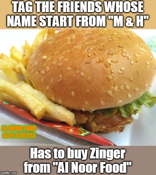 Zinger
Al Noor Food
Homemade, Fresh & Hygenic Food in Multan, Pakistan | TAG THE FRIENDS WHOSE NAME START FROM ''M & H"; AL NOOR FOOD
0311 6115213; Has to buy Zinger from "Al Noor Food" | image tagged in food,fast food,pizza,burger,funny memes,hunger games | made w/ Imgflip meme maker