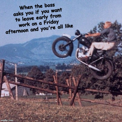 True Story | When the boss asks you if you want to leave early from work on a Friday afternoon and you're all like | image tagged in the great escape,work,memes | made w/ Imgflip meme maker