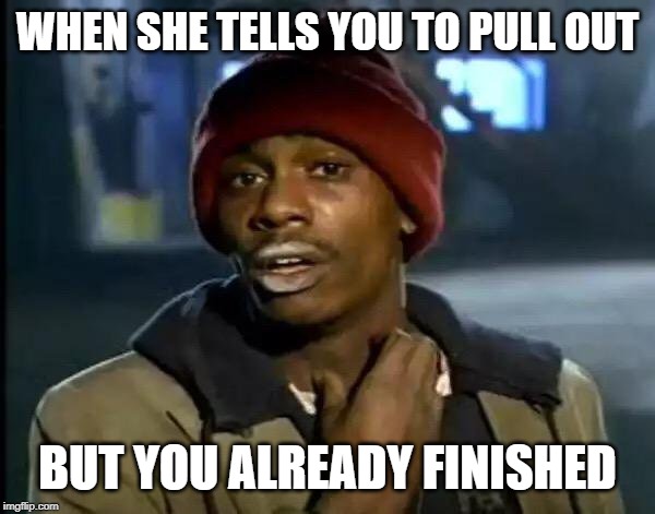 Y'all Got Any More Of That Meme | WHEN SHE TELLS YOU TO PULL OUT; BUT YOU ALREADY FINISHED | image tagged in memes,y'all got any more of that | made w/ Imgflip meme maker