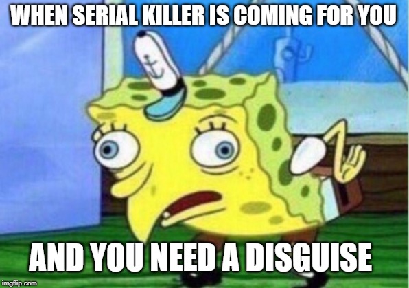 Mocking Spongebob | WHEN SERIAL KILLER IS COMING FOR YOU; AND YOU NEED A DISGUISE | image tagged in memes,mocking spongebob | made w/ Imgflip meme maker