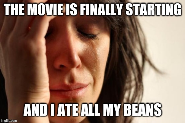 First World Problems Meme | THE MOVIE IS FINALLY STARTING; AND I ATE ALL MY BEANS | image tagged in memes,first world problems | made w/ Imgflip meme maker