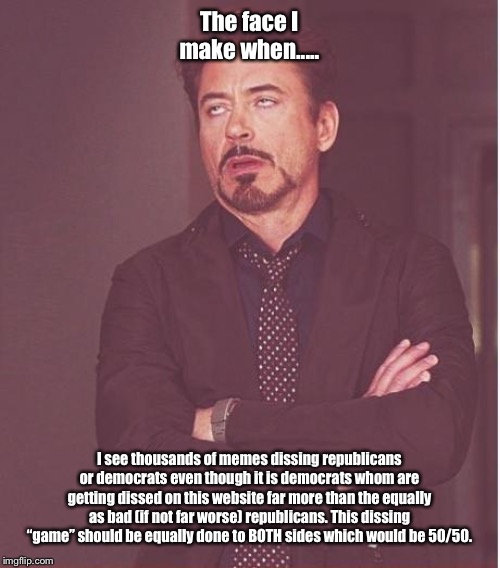 You ALL are equally as bad as each other so diss each other equally please!! Thank you. | The face I make when..... I see thousands of memes dissing republicans or democrats even though it is democrats whom are getting dissed on this website far more than the equally as bad (if not far worse) republicans. This dissing “game” should be equally done to BOTH sides which would be 50/50. | image tagged in memes,face you make robert downey jr | made w/ Imgflip meme maker