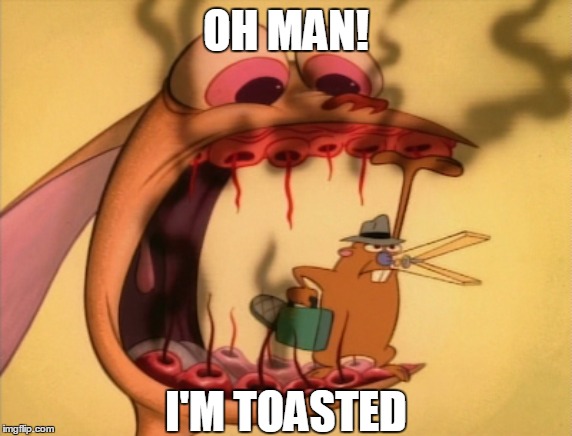 OH MAN! I'M TOASTED | image tagged in ren and stimpy,no teeth | made w/ Imgflip meme maker