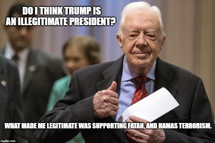 Trump and Carter | DO I THINK TRUMP IS AN ILLEGITIMATE PRESIDENT? WHAT MADE ME LEGITIMATE WAS SUPPORTING FATAH, AND HAMAS TERRORISM. | image tagged in double standards | made w/ Imgflip meme maker