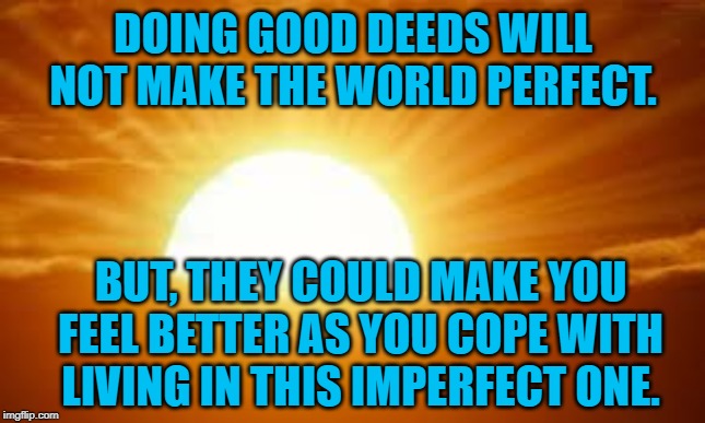 sunrise | DOING GOOD DEEDS WILL NOT MAKE THE WORLD PERFECT. BUT, THEY COULD MAKE YOU FEEL BETTER AS YOU COPE WITH LIVING IN THIS IMPERFECT ONE. | image tagged in sunrise | made w/ Imgflip meme maker