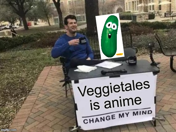 I am reposting my own thing | Veggietales is anime | image tagged in memes,change my mind | made w/ Imgflip meme maker