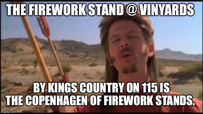 Fireworks | THE FIREWORK STAND @ VINYARDS; BY KINGS COUNTRY ON 115 IS THE COPENHAGEN OF FIREWORK STANDS. | image tagged in joe dirt fireworks | made w/ Imgflip meme maker