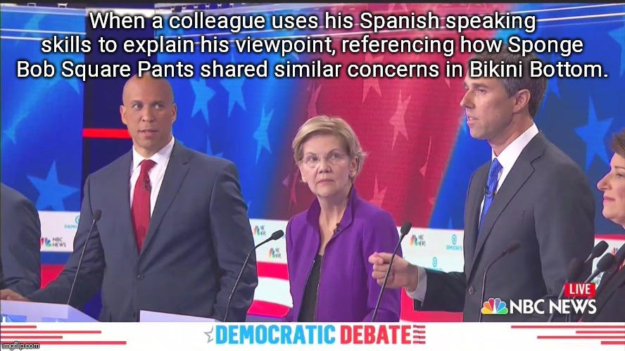 I learned everything I need to know from Sponge Bob Square Pants...... | When a colleague uses his Spanish speaking skills to explain his viewpoint, referencing how Sponge Bob Square Pants shared similar concerns in Bikini Bottom. | image tagged in democrat debate,election 2020,cory booker,beto,elizabeth warren,spanish | made w/ Imgflip meme maker