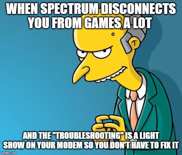 Mr. Burns | WHEN SPECTRUM DISCONNECTS YOU FROM GAMES A LOT; AND THE "TROUBLESHOOTING" IS A LIGHT SHOW ON YOUR MODEM SO YOU DON'T HAVE TO FIX IT | image tagged in mr burns | made w/ Imgflip meme maker