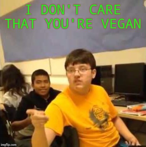 I don't care that you broke your elbow | I DON'T CARE THAT YOU'RE VEGAN | image tagged in i don't care that you broke your elbow | made w/ Imgflip meme maker