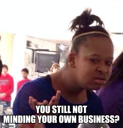 Black Girl Wat | YOU STILL NOT MINDING YOUR OWN BUSINESS? | image tagged in memes,black girl wat | made w/ Imgflip meme maker