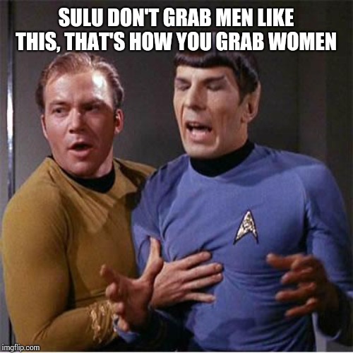 Star Trek Inappropriate Touching | SULU DON'T GRAB MEN LIKE THIS, THAT'S HOW YOU GRAB WOMEN | image tagged in star trek inappropriate touching | made w/ Imgflip meme maker