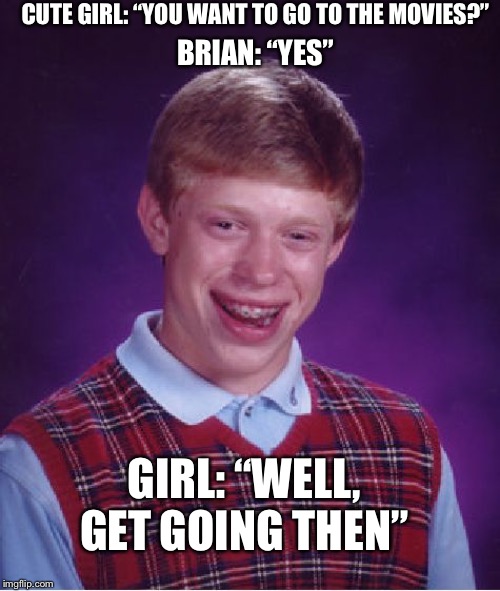 Bad Luck Brian Meme | CUTE GIRL: “YOU WANT TO GO TO THE MOVIES?”; BRIAN: “YES”; GIRL: “WELL, GET GOING THEN” | image tagged in memes,bad luck brian | made w/ Imgflip meme maker