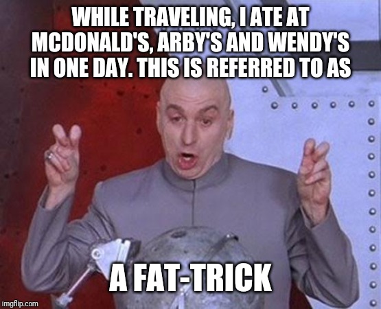 Unhealthy eating |  WHILE TRAVELING, I ATE AT MCDONALD'S, ARBY'S AND WENDY'S IN ONE DAY. THIS IS REFERRED TO AS; A FAT-TRICK | image tagged in memes,dr evil laser | made w/ Imgflip meme maker