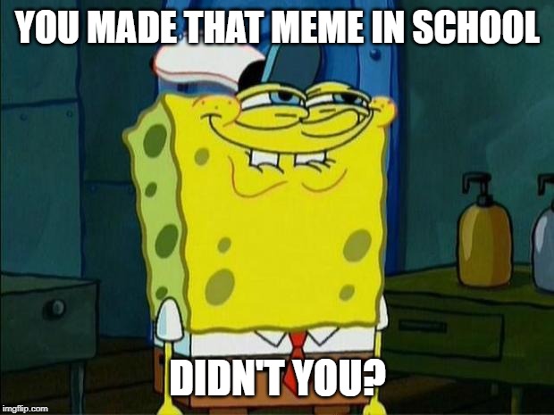 Don't You Squidward | YOU MADE THAT MEME IN SCHOOL DIDN'T YOU? | image tagged in don't you squidward | made w/ Imgflip meme maker