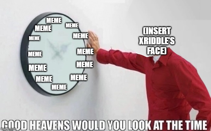 Good Heavens Would You Look At The Time | MEME; MEME; MEME; (INSERT XRIDDLE'S FACE); MEME; MEME; MEME; MEME; MEME; MEME; MEME; MEME; MEME | image tagged in good heavens would you look at the time | made w/ Imgflip meme maker