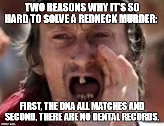 Unsolved Mystery | TWO REASONS WHY IT'S SO HARD TO SOLVE A REDNECK MURDER:; FIRST, THE DNA ALL MATCHES AND SECOND, THERE ARE NO DENTAL RECORDS. | image tagged in redneck no teeth | made w/ Imgflip meme maker