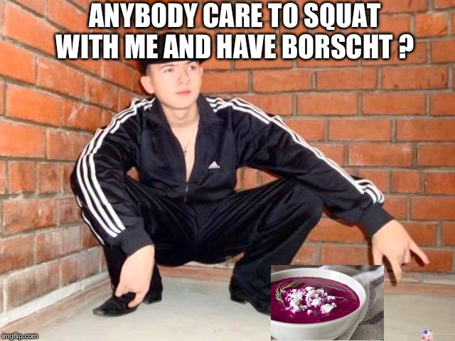 You have to say meme in eastern european style accent | ANYBODY CARE TO SQUAT WITH ME AND HAVE BORSCHT ? | image tagged in slav squat | made w/ Imgflip meme maker