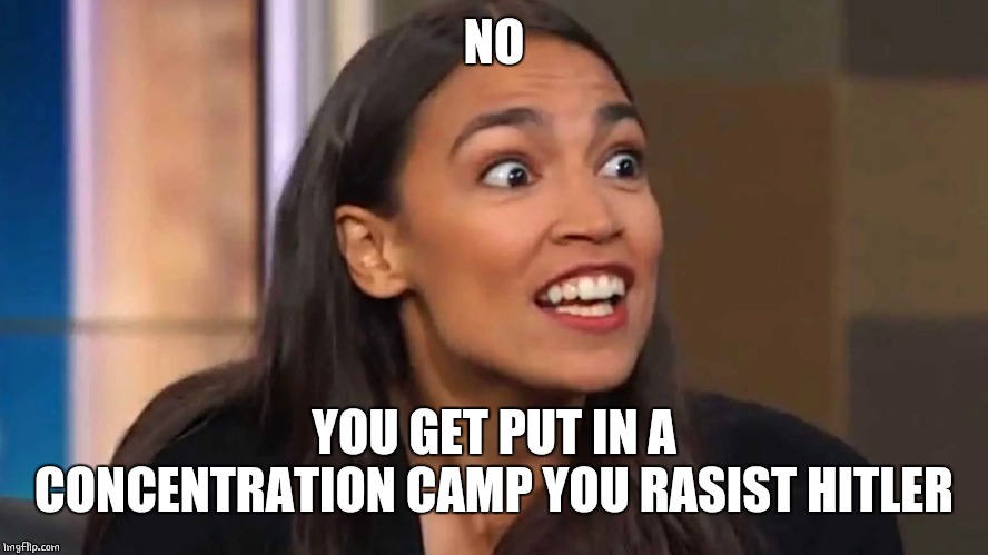 Crazy AOC | NO YOU GET PUT IN A CONCENTRATION CAMP YOU RASIST HITLER | image tagged in crazy aoc | made w/ Imgflip meme maker