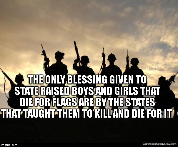 army | THE ONLY BLESSING GIVEN TO STATE RAISED BOYS AND GIRLS THAT DIE FOR FLAGS ARE BY THE STATES THAT TAUGHT THEM TO KILL AND DIE FOR IT | image tagged in army | made w/ Imgflip meme maker