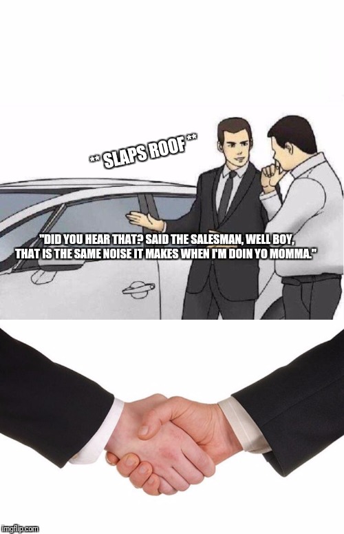 Roof Slap | ** SLAPS ROOF **; "DID YOU HEAR THAT? SAID THE SALESMAN, WELL BOY, THAT IS THE SAME NOISE IT MAKES WHEN I'M DOIN YO MOMMA." | image tagged in car salesman slaps roof of car,handshake,memes,funny memes,hilarious | made w/ Imgflip meme maker