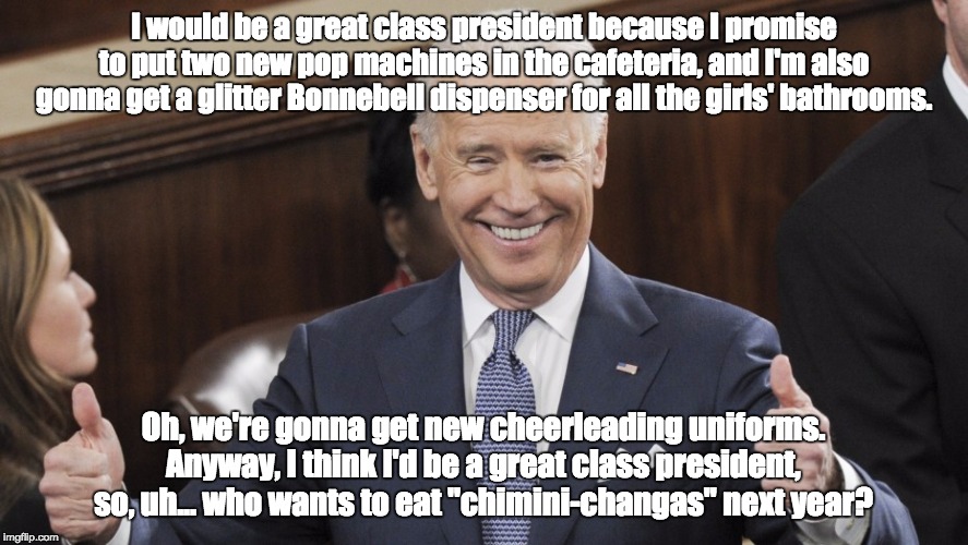 Joe Biden Thumbs Up | I would be a great class president because I promise to put two new pop machines in the cafeteria, and I'm also gonna get a glitter Bonnebell dispenser for all the girls' bathrooms. Oh, we're gonna get new cheerleading uniforms. Anyway, I think I'd be a great class president, so, uh... who wants to eat "chimini-changas" next year? | image tagged in joe biden thumbs up | made w/ Imgflip meme maker