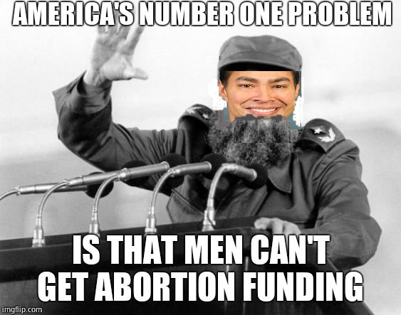 Castro-Dies | AMERICA'S NUMBER ONE PROBLEM IS THAT MEN CAN'T GET ABORTION FUNDING | image tagged in castro-dies | made w/ Imgflip meme maker