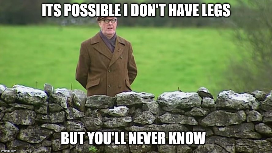 Racist father Ted | ITS POSSIBLE I DON'T HAVE LEGS; BUT YOU'LL NEVER KNOW | image tagged in racist father ted | made w/ Imgflip meme maker