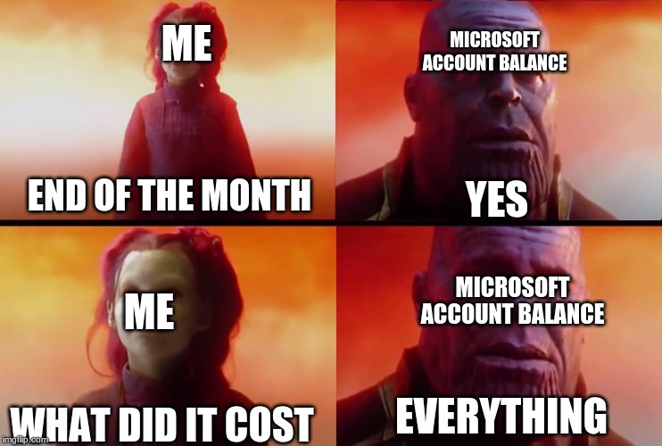 thanos what did it cost | MICROSOFT ACCOUNT BALANCE; ME; END OF THE MONTH; YES; ME; MICROSOFT ACCOUNT BALANCE; WHAT DID IT COST; EVERYTHING | image tagged in thanos what did it cost | made w/ Imgflip meme maker