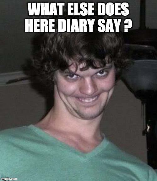 Creepy guy  | WHAT ELSE DOES HERE DIARY SAY ? | image tagged in creepy guy | made w/ Imgflip meme maker