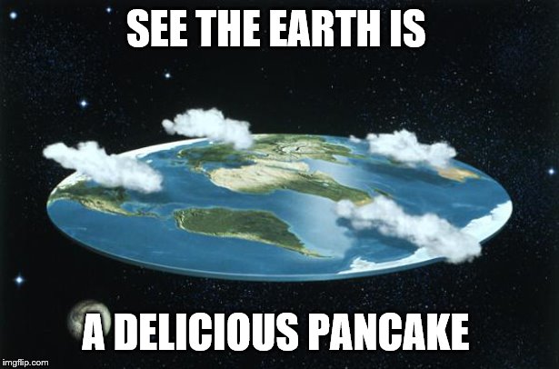 Flat Earth | SEE THE EARTH IS A DELICIOUS PANCAKE | image tagged in flat earth | made w/ Imgflip meme maker