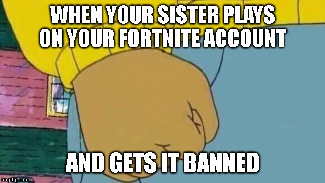 Arthur Fist Meme | WHEN YOUR SISTER PLAYS ON YOUR FORTNITE ACCOUNT; AND GETS IT BANNED | image tagged in memes,arthur fist | made w/ Imgflip meme maker