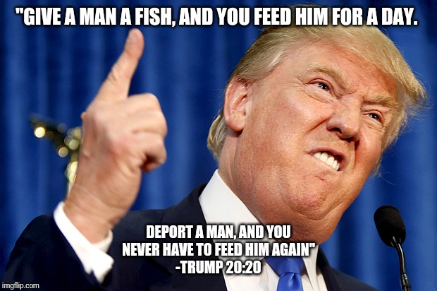 Donald Trump | "GIVE A MAN A FISH, AND YOU FEED HIM FOR A DAY. DEPORT A MAN, AND YOU NEVER HAVE TO FEED HIM AGAIN"

-TRUMP 20:20 | image tagged in donald trump | made w/ Imgflip meme maker