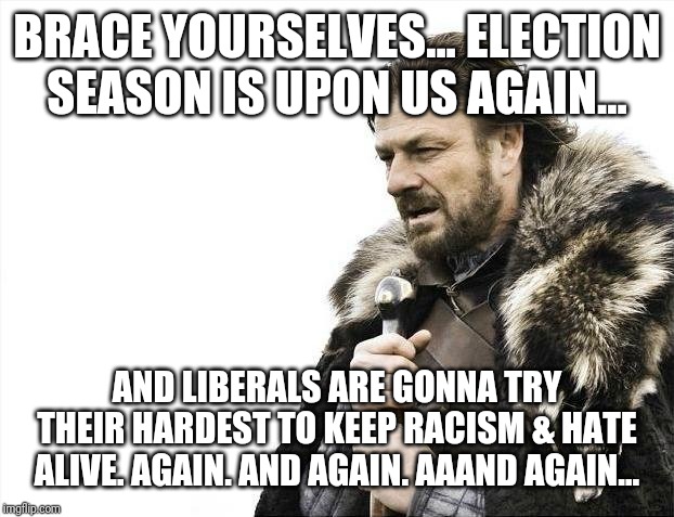 Brace Yourselves X is Coming | BRACE YOURSELVES... ELECTION SEASON IS UPON US AGAIN... AND LIBERALS ARE GONNA TRY THEIR HARDEST TO KEEP RACISM & HATE ALIVE. AGAIN. AND AGAIN. AAAND AGAIN... | image tagged in memes,brace yourselves x is coming | made w/ Imgflip meme maker