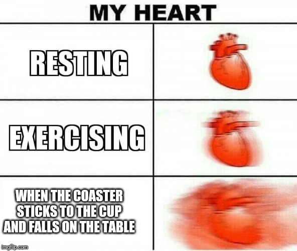 It's true | WHEN THE COASTER STICKS TO THE CUP AND FALLS ON THE TABLE | image tagged in my heart,memes,funny,coaster,cup | made w/ Imgflip meme maker
