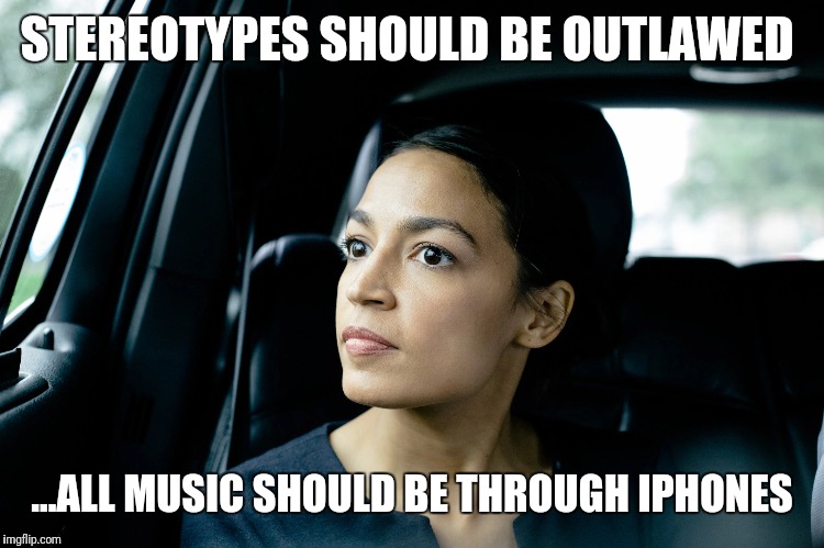 Alexandria Ocasio-Cortez | STEREOTYPES SHOULD BE OUTLAWED; ...ALL MUSIC SHOULD BE THROUGH IPHONES | image tagged in alexandria ocasio-cortez | made w/ Imgflip meme maker