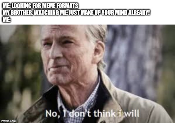 No i don't think i will | ME: LOOKING FOR MEME FORMATS
MY BROTHER, WATCHING ME: JUST MAKE UP YOUR MIND ALREADY!
ME: | image tagged in no i don't think i will | made w/ Imgflip meme maker