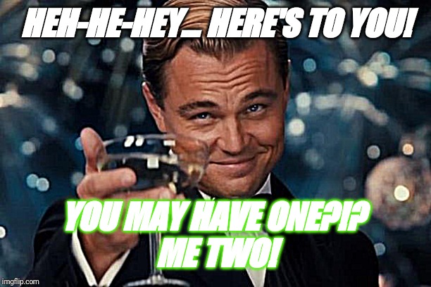 Leonardo Dicaprio Cheers Meme | HEH-HE-HEY... HERE'S TO YOU! YOU MAY HAVE ONE?!? 
ME TWO! | image tagged in memes,leonardo dicaprio cheers | made w/ Imgflip meme maker