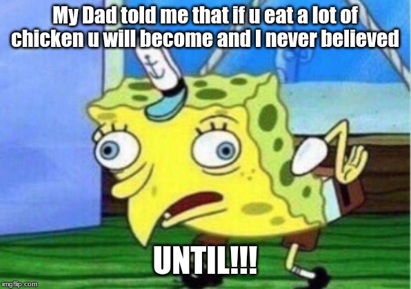 Mocking Spongebob Meme | My Dad told me that if u eat a lot of chicken u will become and I never believed; UNTIL!!! | image tagged in memes,mocking spongebob | made w/ Imgflip meme maker
