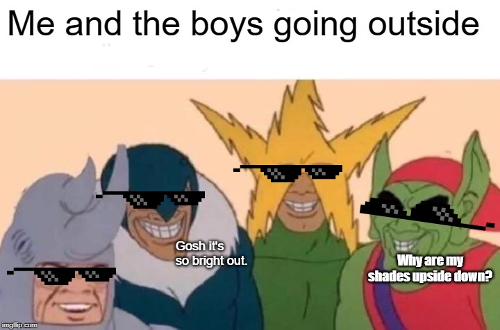Me And The Boys Meme | Me and the boys going outside; Why are my shades upside down? Gosh it's so bright out. | image tagged in memes,me and the boys | made w/ Imgflip meme maker