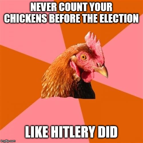 Anti Joke Chicken Meme | NEVER COUNT YOUR CHICKENS BEFORE THE ELECTION LIKE HITLERY DID | image tagged in memes,anti joke chicken | made w/ Imgflip meme maker