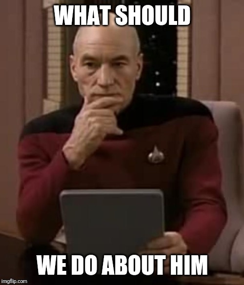 picard thinking | WHAT SHOULD WE DO ABOUT HIM | image tagged in picard thinking | made w/ Imgflip meme maker