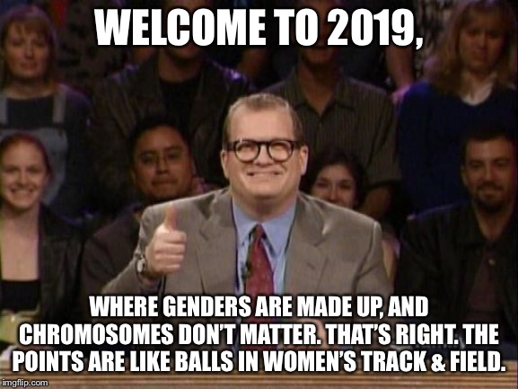 Whose drag race is it anyway | WELCOME TO 2019, WHERE GENDERS ARE MADE UP, AND CHROMOSOMES DON’T MATTER. THAT’S RIGHT. THE POINTS ARE LIKE BALLS IN WOMEN’S TRACK & FIELD. | image tagged in and the points don't matter,memes,transgender,track and field,balls,men and women | made w/ Imgflip meme maker