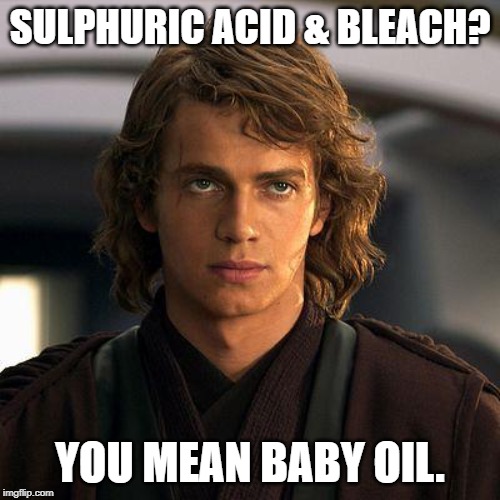 Scumbag Anakin | SULPHURIC ACID & BLEACH? YOU MEAN BABY OIL. | image tagged in anakin,funny,memes,star wars,bleach | made w/ Imgflip meme maker