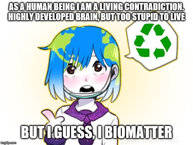 Earth-chan | AS A HUMAN BEING I AM A LIVING CONTRADICTION. HIGHLY DEVELOPED BRAIN, BUT TOO STUPID TO LIVE BUT I GUESS, I BIOMATTER | image tagged in earth-chan | made w/ Imgflip meme maker